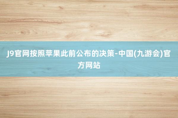 J9官网按照苹果此前公布的决策-中国(九游会)官方网站