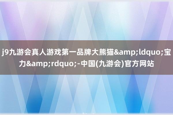 j9九游会真人游戏第一品牌大熊猫&ldquo;宝力&rdquo;-中国(九游会)官方网站