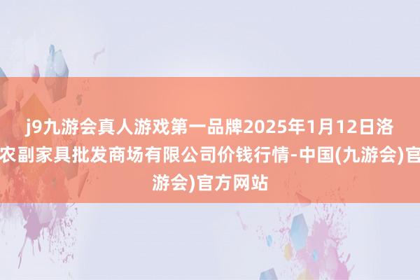 j9九游会真人游戏第一品牌2025年1月12日洛阳宏进农副家具批发商场有限公司价钱行情-中国(九游会)官方网站