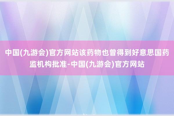 中国(九游会)官方网站该药物也曾得到好意思国药监机构批准-中国(九游会)官方网站