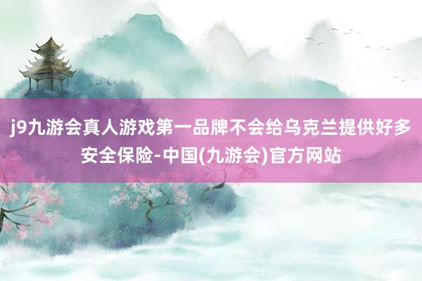 j9九游会真人游戏第一品牌不会给乌克兰提供好多安全保险-中国(九游会)官方网站