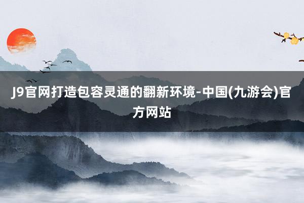 J9官网打造包容灵通的翻新环境-中国(九游会)官方网站