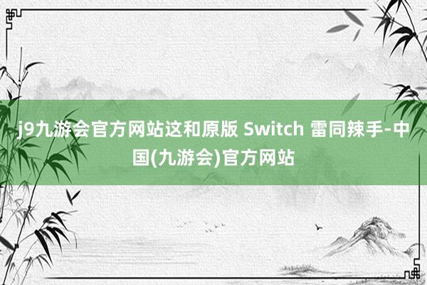 j9九游会官方网站这和原版 Switch 雷同辣手-中国(九游会)官方网站