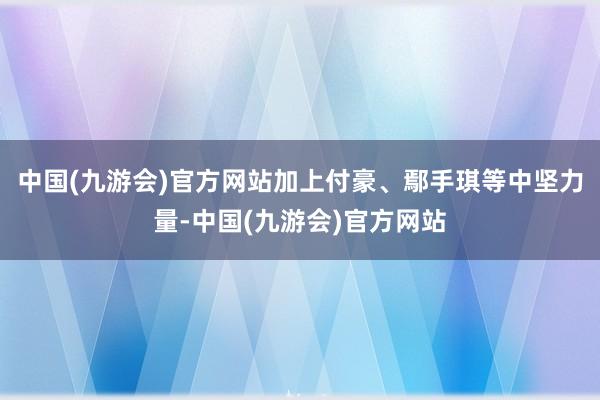 中国(九游会)官方网站加上付豪、鄢手琪等中坚力量-中国(九游会)官方网站