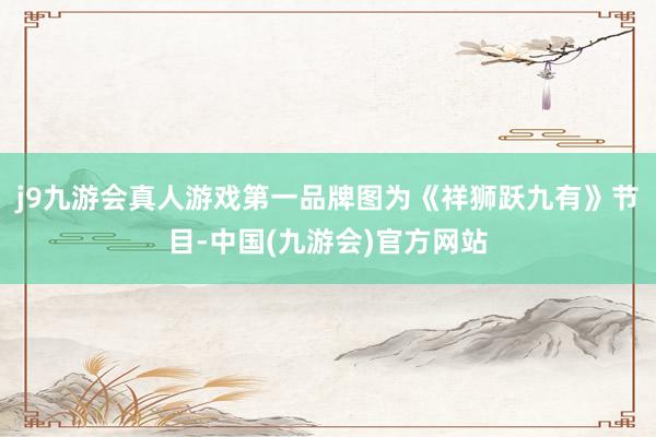j9九游会真人游戏第一品牌图为《祥狮跃九有》节目-中国(九游会)官方网站