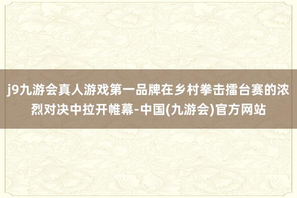 j9九游会真人游戏第一品牌在乡村拳击擂台赛的浓烈对决中拉开帷幕-中国(九游会)官方网站