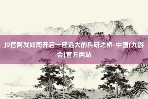 J9官网就如同开启一座远大的科研之桥-中国(九游会)官方网站